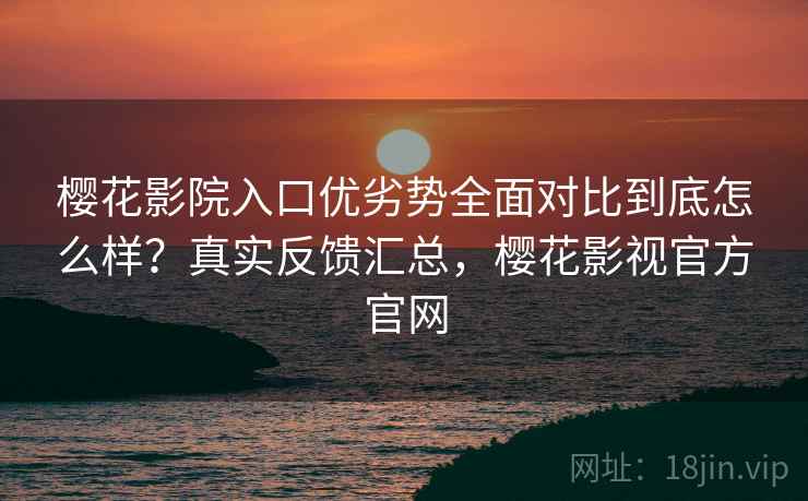樱花影院入口优劣势全面对比到底怎么样?真实反馈汇总,樱花影视官方官网 樱花影院入口优劣势全面对比到底怎么样?真实反馈汇总,樱花影视官方官网