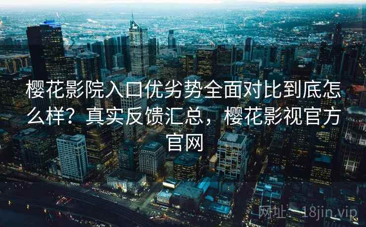 樱花影院入口优劣势全面对比到底怎么样?真实反馈汇总,樱花影视官方官网 樱花影院入口优劣势全面对比到底怎么样?真实反馈汇总,樱花影视官方官网