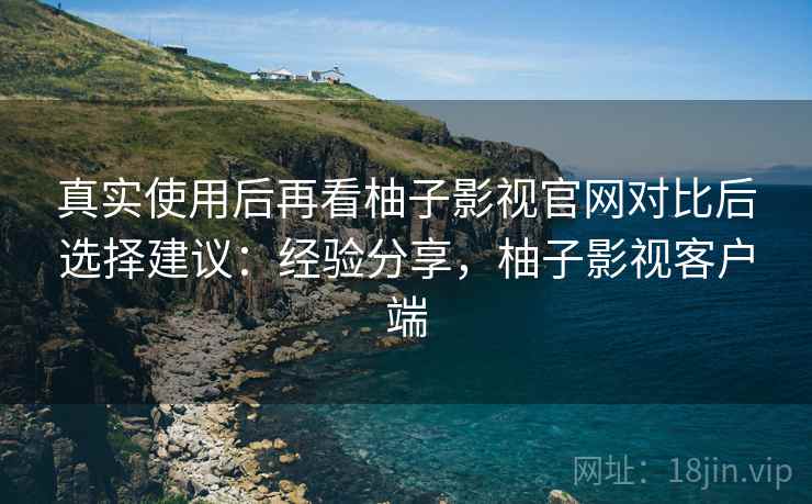 真实使用后再看柚子影视官网对比后选择建议:经验分享,柚子影视客户端 真实使用后再看柚子影视官网对比后选择建议:经验分享,柚子影视客户端