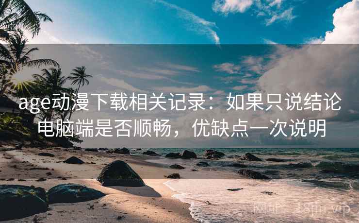 age动漫下载相关记录：如果只说结论电脑端是否顺畅，优缺点一次说明