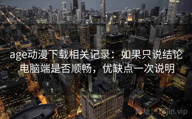 age动漫下载相关记录：如果只说结论电脑端是否顺畅，优缺点一次说明