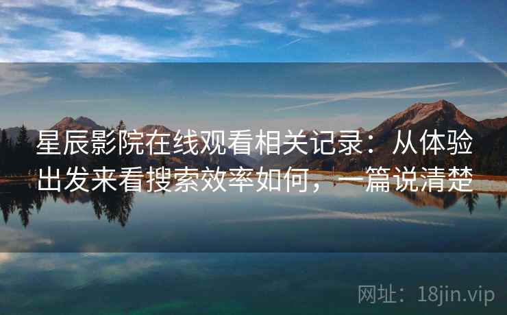星辰影院在线观看相关记录：从体验出发来看搜索效率如何，一篇说清楚