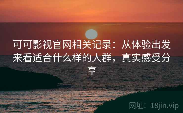 可可影视官网相关记录:从体验出发来看适合什么样的人群,真实感受分享 可可影视官网相关记录:从体验出发来看适合什么样的人群,真实感受分享