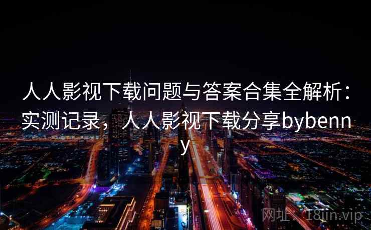 人人影视下载问题与答案合集全解析:实测记录,人人影视下载分享bybenny 人人影视下载问题与答案合集全解析:实测记录,人人影视下载分享bybenny