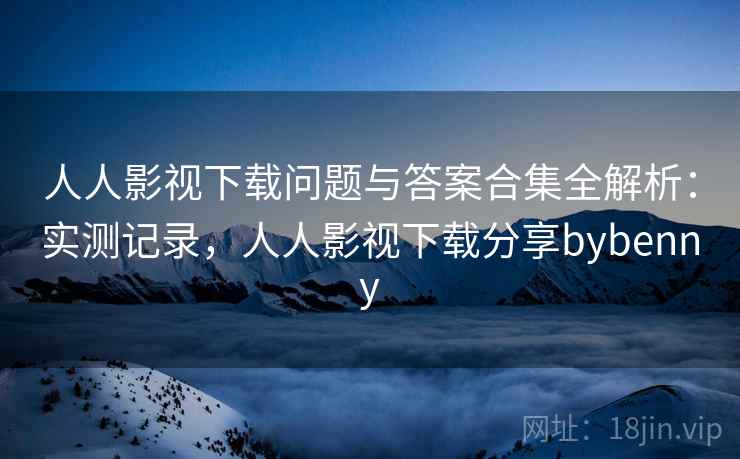 人人影视下载问题与答案合集全解析:实测记录,人人影视下载分享bybenny 人人影视下载问题与答案合集全解析:实测记录,人人影视下载分享bybenny