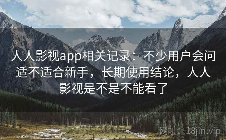 人人影视app相关记录：不少用户会问适不适合新手，长期使用结论，人人影视是不是不能看了