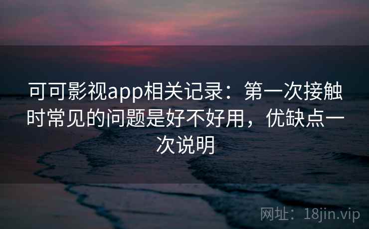 可可影视app相关记录：第一次接触时常见的问题是好不好用，优缺点一次说明