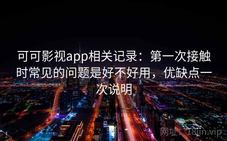 可可影视app相关记录：第一次接触时常见的问题是好不好用，优缺点一次说明