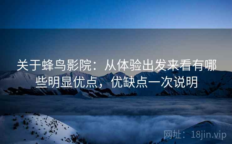 关于蜂鸟影院:从体验出发来看有哪些明显优点,优缺点一次说明 关于蜂鸟影院:从体验出发来看有哪些明显优点,优缺点一次说明