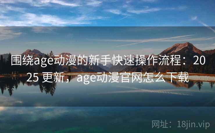 围绕age动漫的新手快速操作流程:2025 更新,age动漫官网怎么下载 围绕age动漫的新手快速操作流程:2025 更新,age动漫官网怎么下载