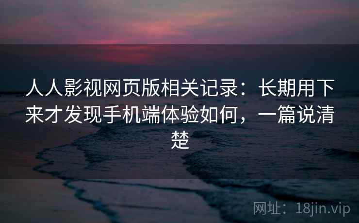 人人影视网页版相关记录：长期用下来才发现手机端体验如何，一篇说清楚