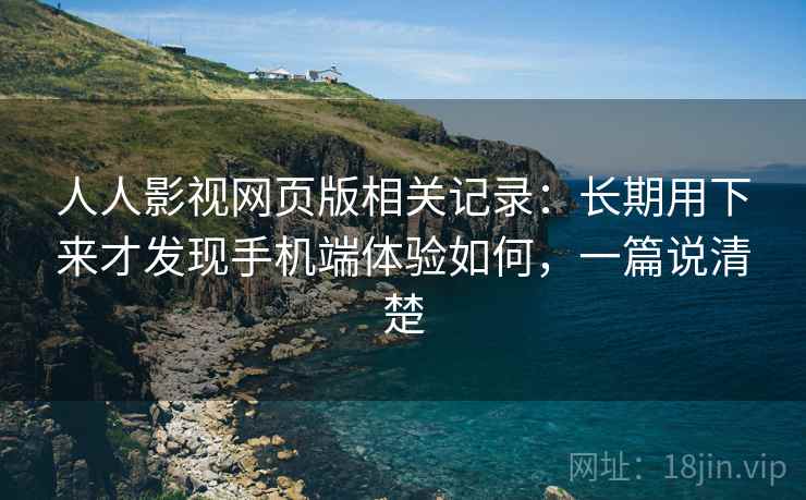 人人影视网页版相关记录：长期用下来才发现手机端体验如何，一篇说清楚