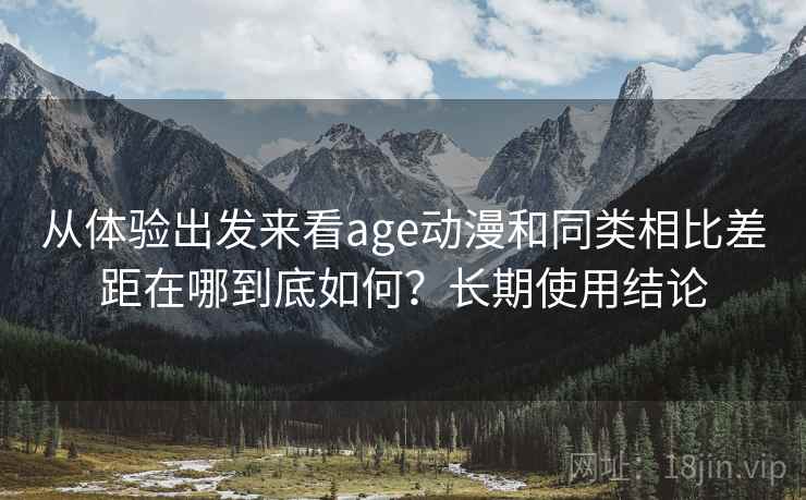 从体验出发来看age动漫和同类相比差距在哪到底如何？长期使用结论