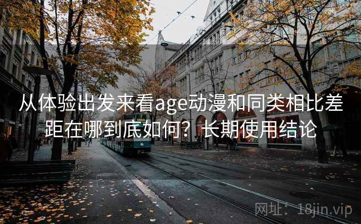从体验出发来看age动漫和同类相比差距在哪到底如何？长期使用结论