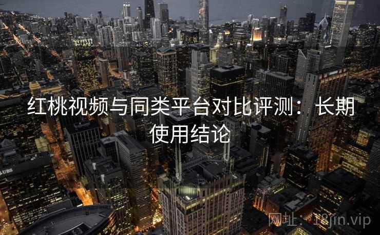 红桃视频与同类平台对比评测:长期使用结论 红桃视频与同类平台对比评测:长期使用结论