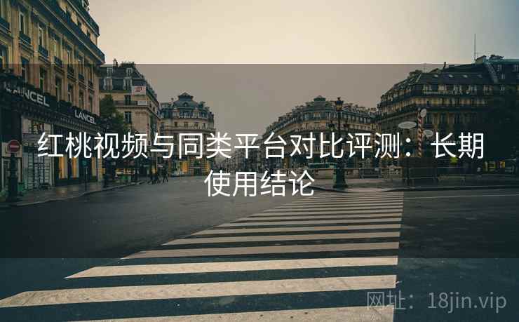 红桃视频与同类平台对比评测:长期使用结论 红桃视频与同类平台对比评测:长期使用结论