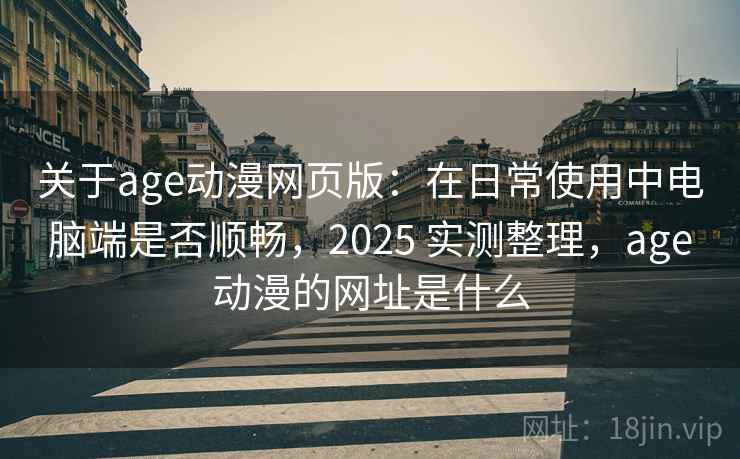 关于age动漫网页版：在日常使用中电脑端是否顺畅，2025 实测整理，age动漫的网址是什么