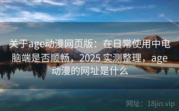 关于age动漫网页版：在日常使用中电脑端是否顺畅，2025 实测整理，age动漫的网址是什么
