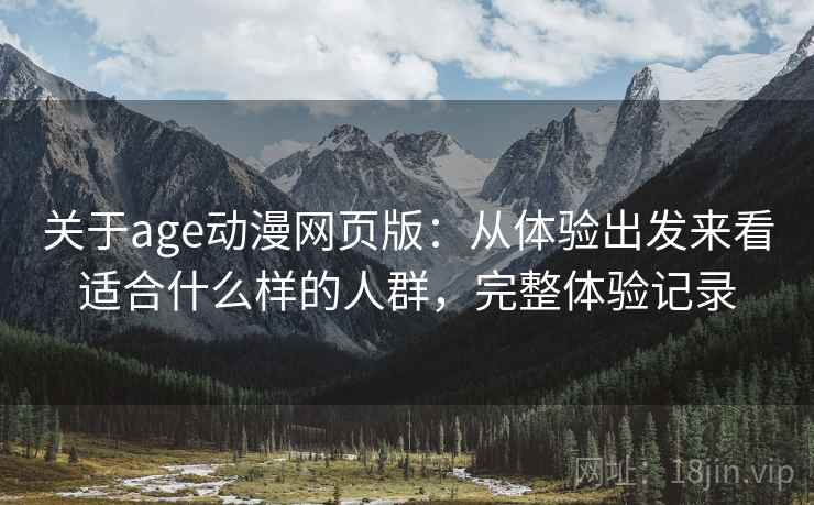 关于age动漫网页版：从体验出发来看适合什么样的人群，完整体验记录