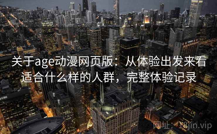 关于age动漫网页版：从体验出发来看适合什么样的人群，完整体验记录