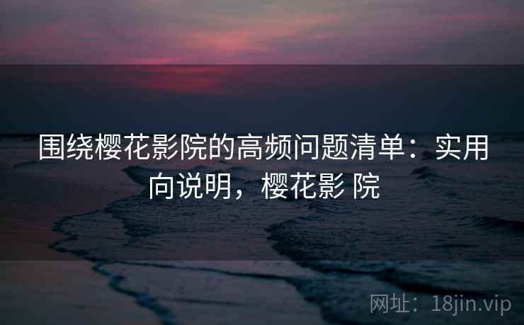 围绕樱花影院的高频问题清单：实用向说明，樱花影 院