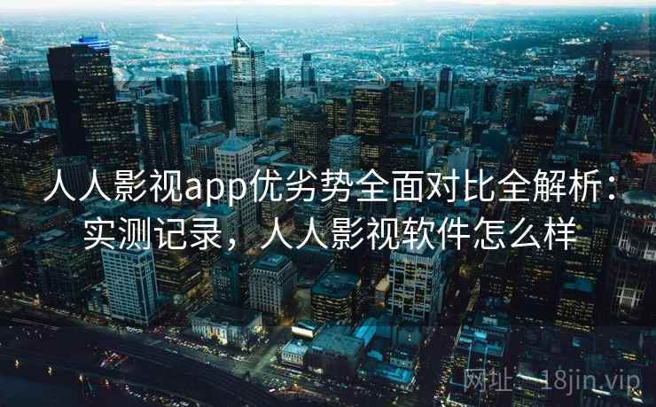 人人影视app优劣势全面对比全解析:实测记录,人人影视软件怎么样 人人影视app优劣势全面对比全解析:实测记录,人人影视软件怎么样