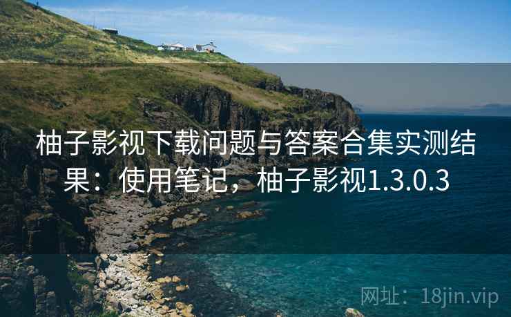 柚子影视下载问题与答案合集实测结果:使用笔记,柚子影视1.3.0.3 柚子影视下载问题与答案合集实测结果:使用笔记,柚子影视1.3.0.3