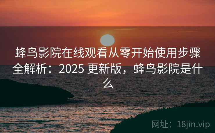 蜂鸟影院在线观看从零开始使用步骤全解析：2025 更新版，蜂鸟影院是什么