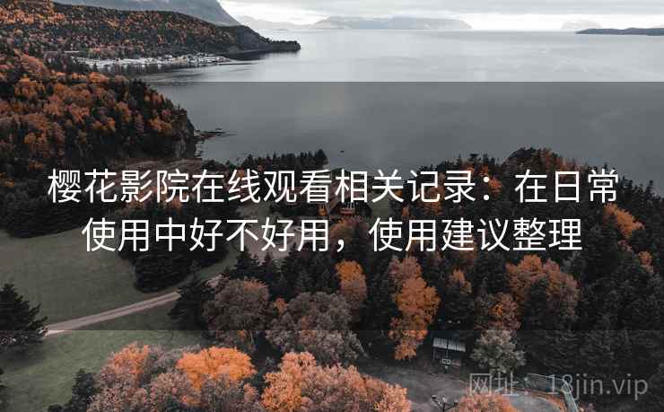 樱花影院在线观看相关记录:在日常使用中好不好用,使用建议整理 樱花影院在线观看相关记录:在日常使用中好不好用,使用建议整理