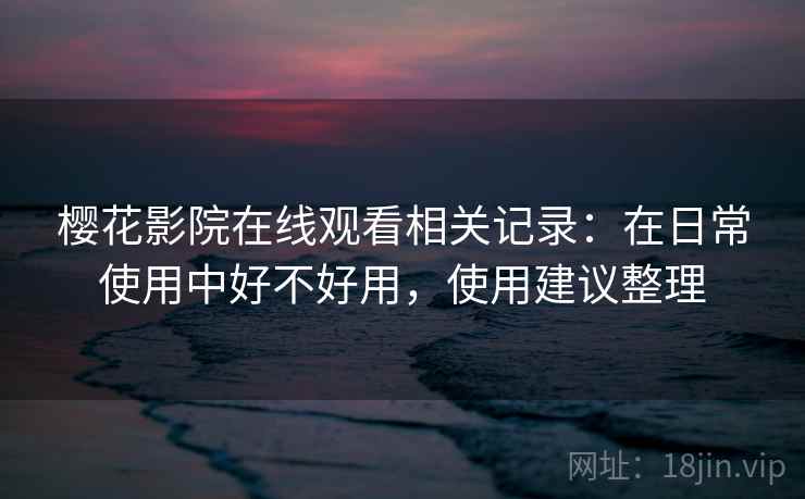 樱花影院在线观看相关记录:在日常使用中好不好用,使用建议整理 樱花影院在线观看相关记录:在日常使用中好不好用,使用建议整理