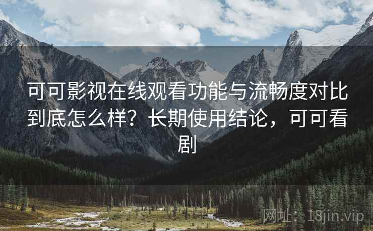 可可影视在线观看功能与流畅度对比到底怎么样？长期使用结论，可可看剧