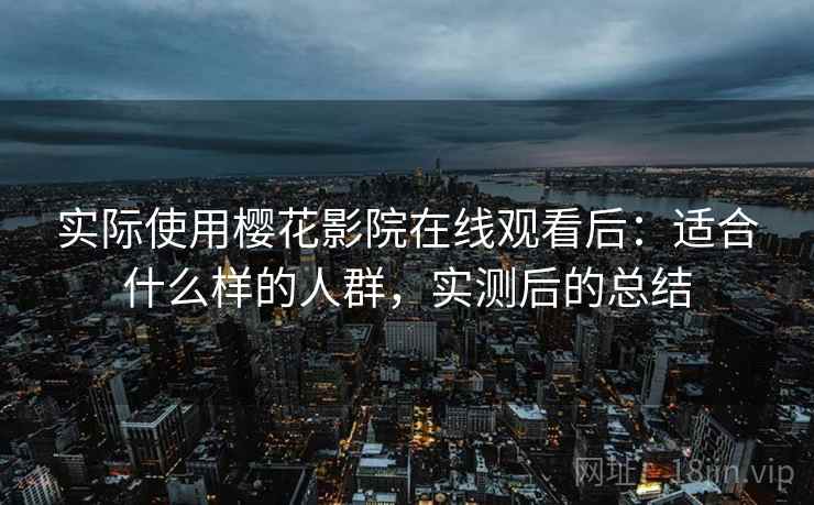 实际使用樱花影院在线观看后:适合什么样的人群,实测后的总结 实际使用樱花影院在线观看后:适合什么样的人群,实测后的总结