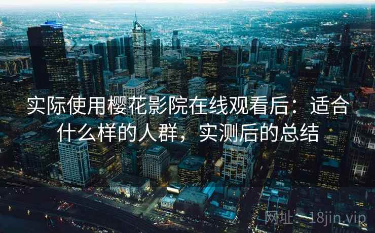 实际使用樱花影院在线观看后:适合什么样的人群,实测后的总结 实际使用樱花影院在线观看后:适合什么样的人群,实测后的总结