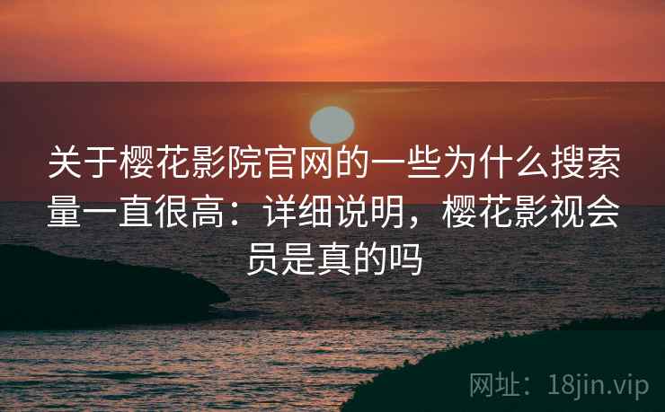 关于樱花影院官网的一些为什么搜索量一直很高:详细说明,樱花影视会员是真的吗 关于樱花影院官网的一些为什么搜索量一直很高:详细说明,樱花影视会员是真的吗