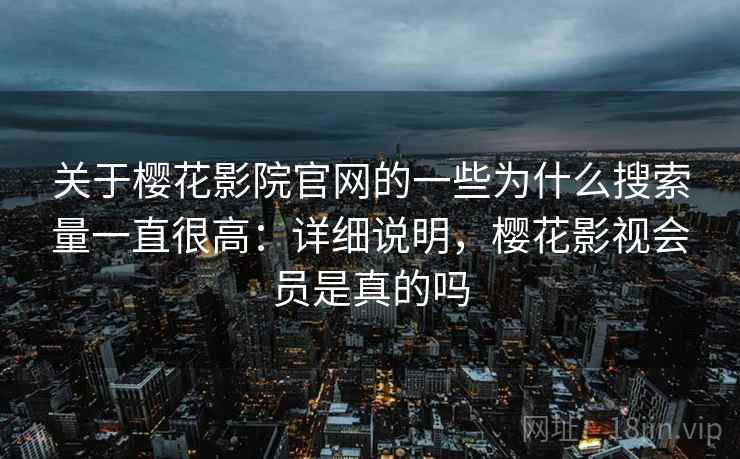 关于樱花影院官网的一些为什么搜索量一直很高:详细说明,樱花影视会员是真的吗 关于樱花影院官网的一些为什么搜索量一直很高:详细说明,樱花影视会员是真的吗