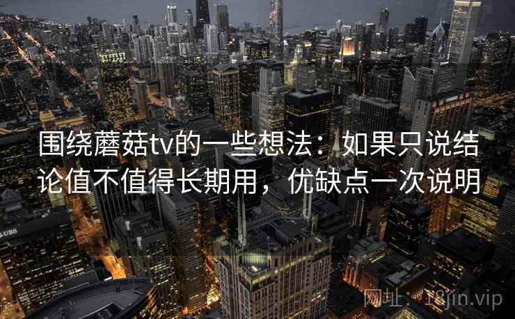 围绕蘑菇tv的一些想法:如果只说结论值不值得长期用,优缺点一次说明 围绕蘑菇tv的一些想法:如果只说结论值不值得长期用,优缺点一次说明