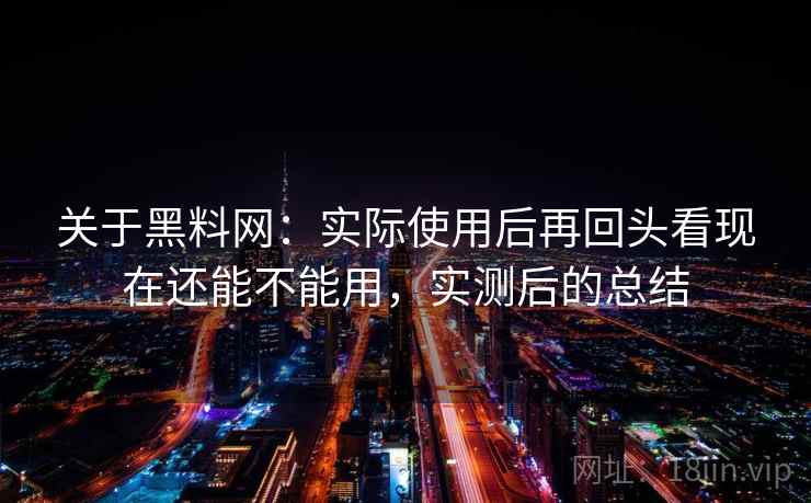 关于黑料网:实际使用后再回头看现在还能不能用,实测后的总结 关于黑料网:实际使用后再回头看现在还能不能用,实测后的总结
