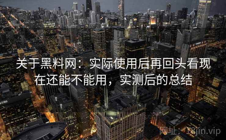 关于黑料网:实际使用后再回头看现在还能不能用,实测后的总结 关于黑料网:实际使用后再回头看现在还能不能用,实测后的总结