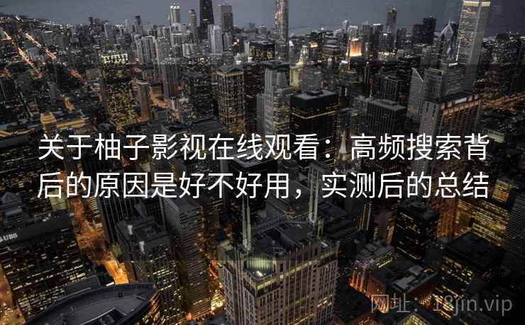 关于柚子影视在线观看:高频搜索背后的原因是好不好用,实测后的总结 关于柚子影视在线观看:高频搜索背后的原因是好不好用,实测后的总结