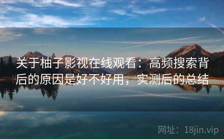 关于柚子影视在线观看:高频搜索背后的原因是好不好用,实测后的总结 关于柚子影视在线观看:高频搜索背后的原因是好不好用,实测后的总结