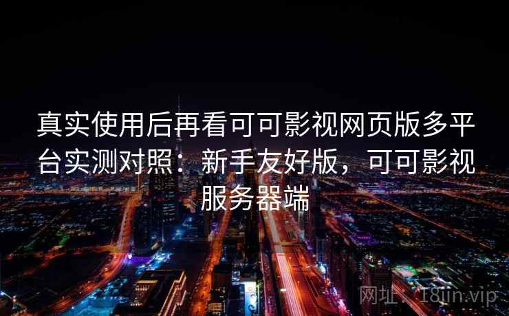 真实使用后再看可可影视网页版多平台实测对照：新手友好版，可可影视服务器端