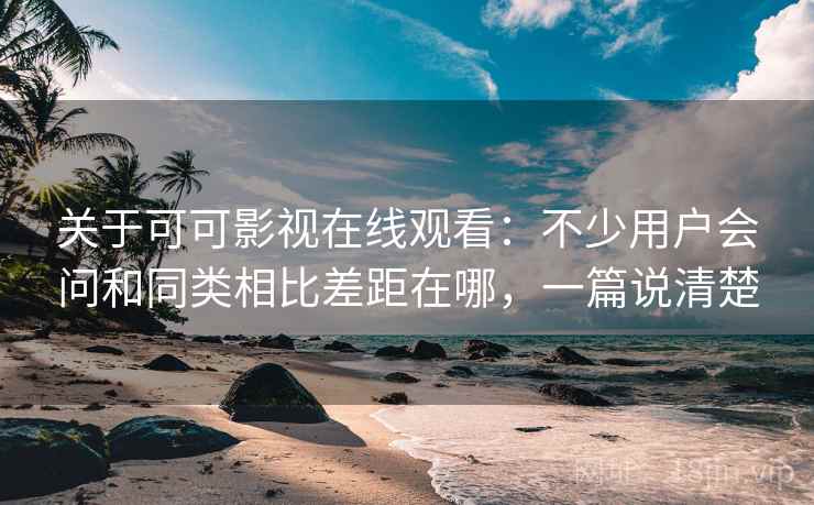 关于可可影视在线观看:不少用户会问和同类相比差距在哪,一篇说清楚 关于可可影视在线观看:不少用户会问和同类相比差距在哪,一篇说清楚