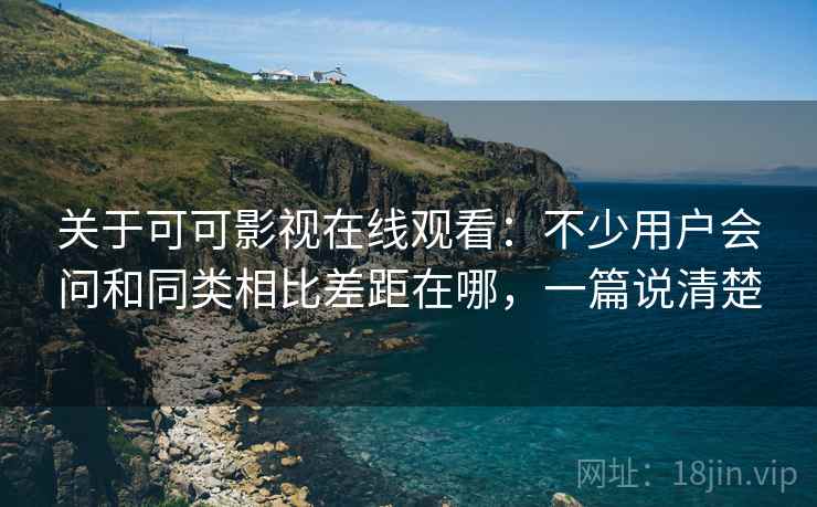 关于可可影视在线观看:不少用户会问和同类相比差距在哪,一篇说清楚 关于可可影视在线观看:不少用户会问和同类相比差距在哪,一篇说清楚