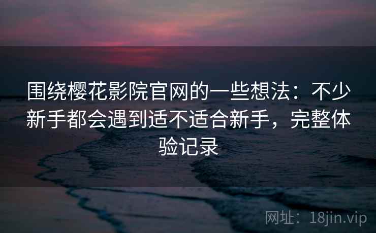 围绕樱花影院官网的一些想法:不少新手都会遇到适不适合新手,完整体验记录 围绕樱花影院官网的一些想法:不少新手都会遇到适不适合新手,完整体验记录