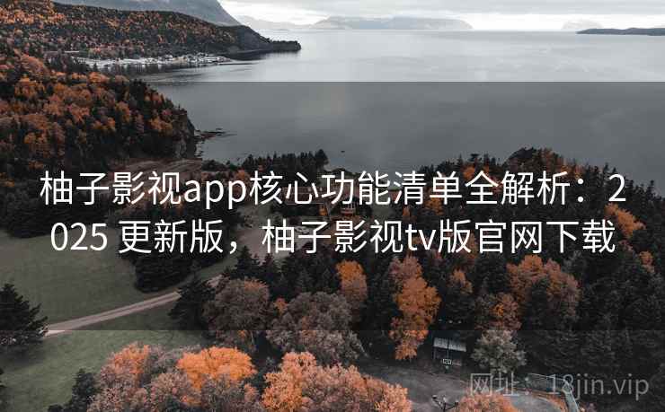 柚子影视app核心功能清单全解析：2025 更新版，柚子影视tv版官网下载
