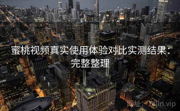 蜜桃视频真实使用体验对比实测结果：完整整理