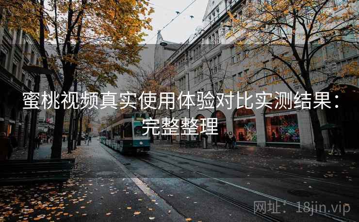 蜜桃视频真实使用体验对比实测结果：完整整理
