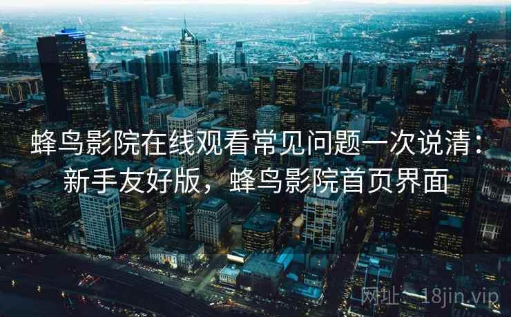 蜂鸟影院在线观看常见问题一次说清：新手友好版，蜂鸟影院首页界面
