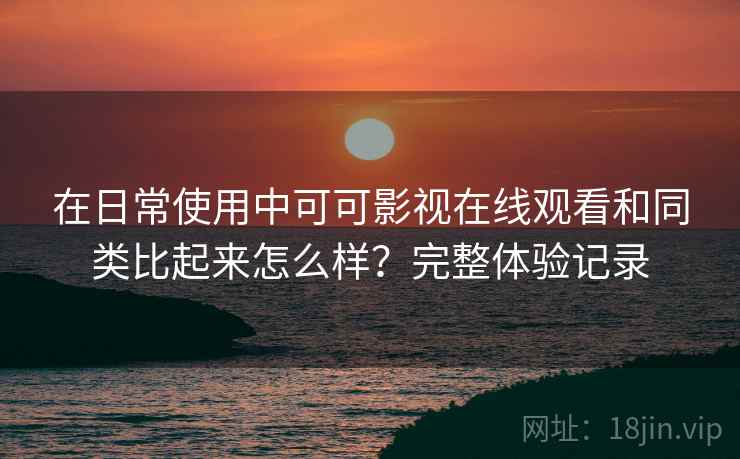 在日常使用中可可影视在线观看和同类比起来怎么样?完整体验记录 在日常使用中可可影视在线观看和同类比起来怎么样?完整体验记录