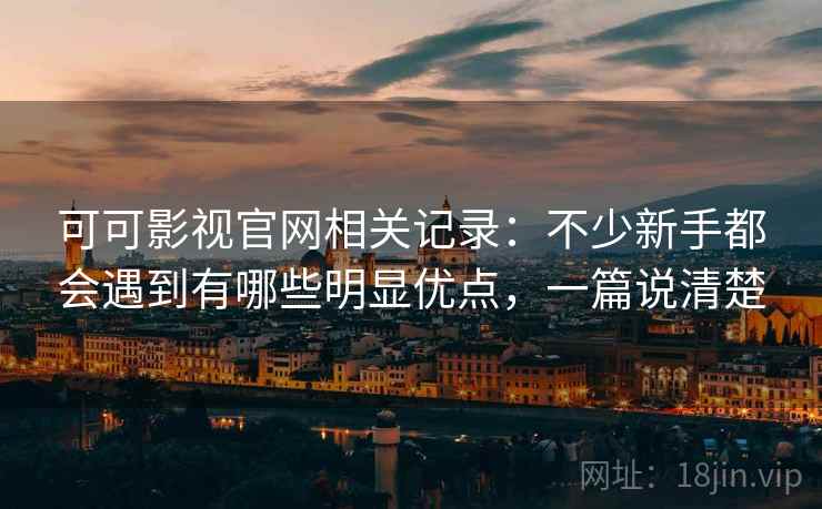 可可影视官网相关记录:不少新手都会遇到有哪些明显优点,一篇说清楚 可可影视官网相关记录:不少新手都会遇到有哪些明显优点,一篇说清楚